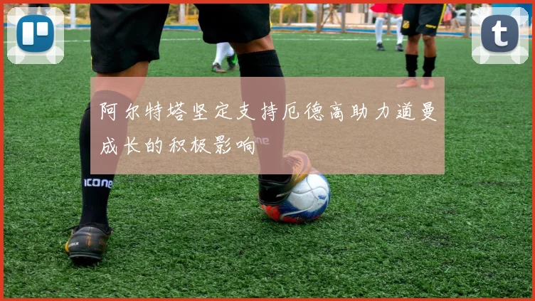 阿尔特塔坚定支持厄德高助力道曼成长的积极影响