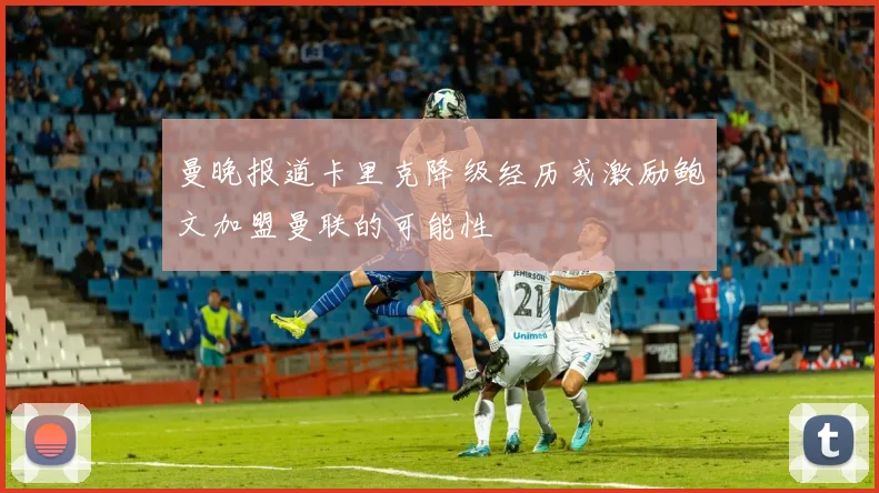 曼晚报道卡里克降级经历或激励鲍文加盟曼联的可能性