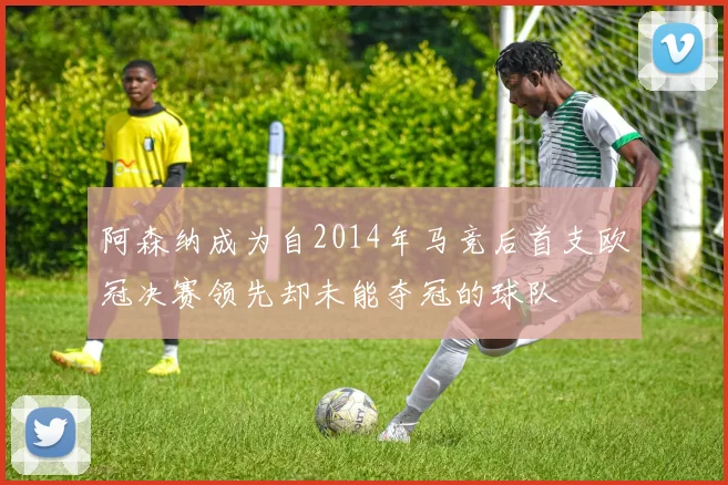 阿森纳成为自2014年马竞后首支欧冠决赛领先却未能夺冠的球队