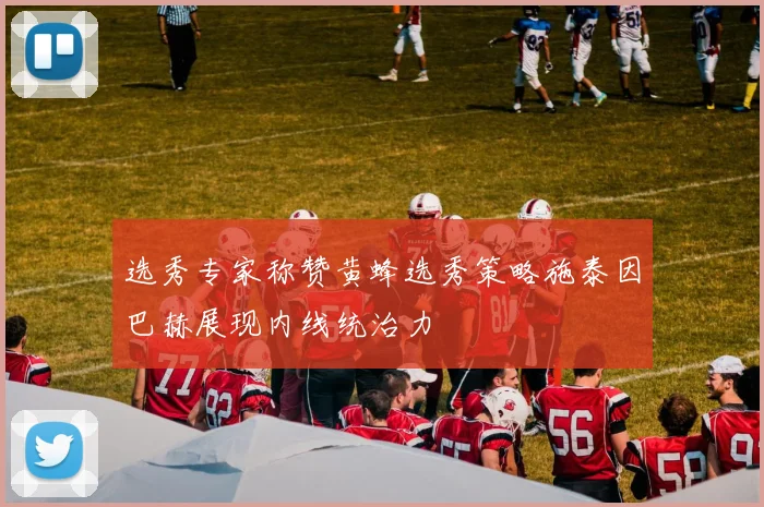 选秀专家称赞黄蜂选秀策略施泰因巴赫展现内线统治力