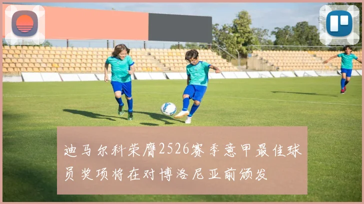迪马尔科荣膺2526赛季意甲最佳球员奖项将在对博洛尼亚前颁发