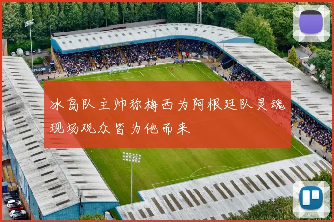 冰岛队主帅称梅西为阿根廷队灵魂现场观众皆为他而来