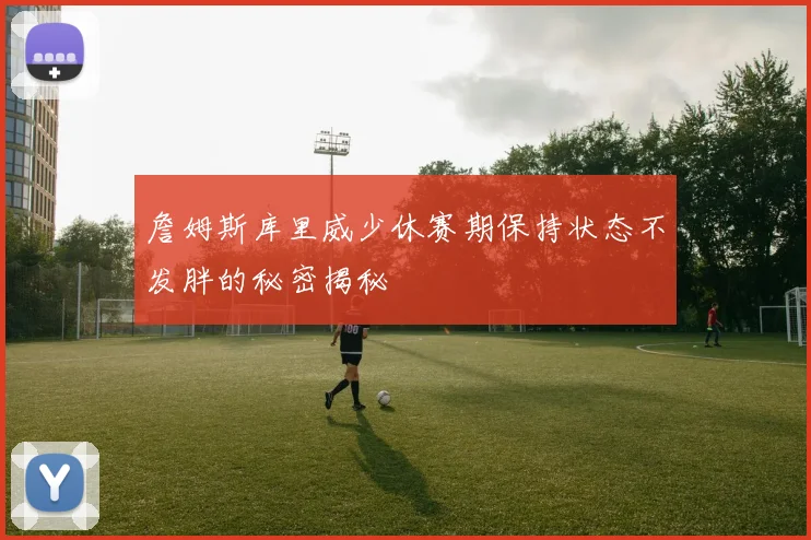 詹姆斯库里威少休赛期保持状态不发胖的秘密揭秘