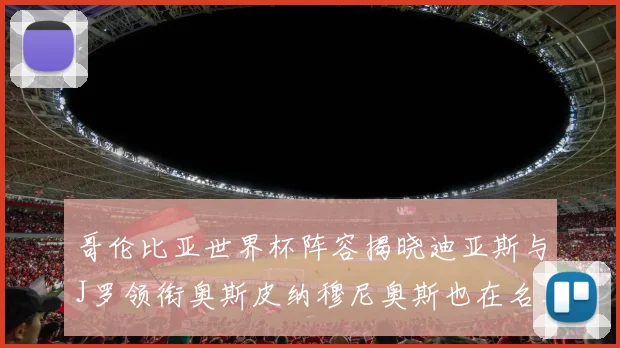 哥伦比亚世界杯阵容揭晓迪亚斯与J罗领衔奥斯皮纳穆尼奥斯也在名单中
