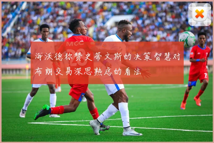 海沃德称赞史蒂文斯的决策智慧对布朗交易深思熟虑的看法