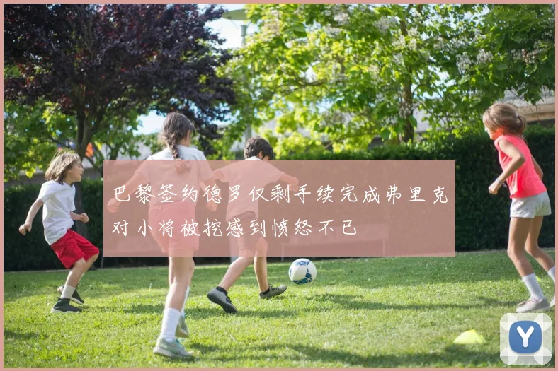 巴黎签约德罗仅剩手续完成弗里克对小将被挖感到愤怒不已