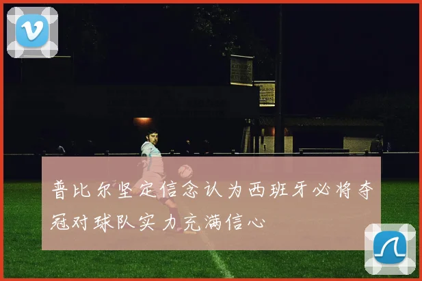 普比尔坚定信念认为西班牙必将夺冠对球队实力充满信心