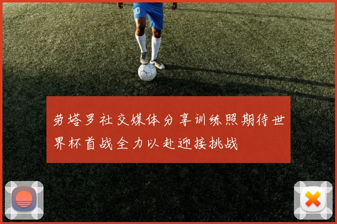 劳塔罗社交媒体分享训练照期待世界杯首战全力以赴迎接挑战