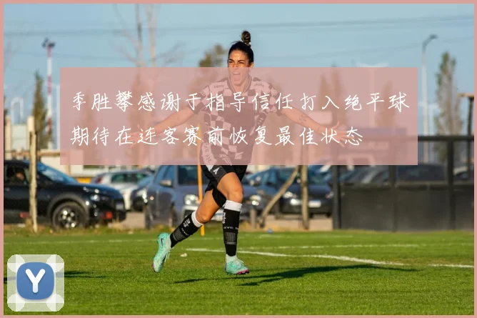 季胜攀感谢于指导信任打入绝平球期待在连客赛前恢复最佳状态