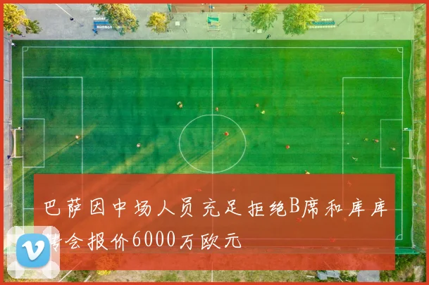 巴萨因中场人员充足拒绝B席和库库转会报价6000万欧元