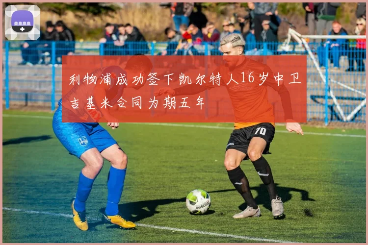 利物浦成功签下凯尔特人16岁中卫吉基米合同为期五年