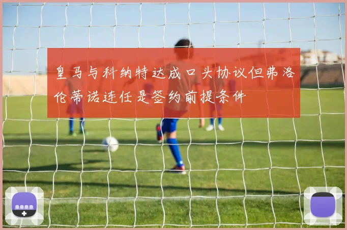 皇马与科纳特达成口头协议但弗洛伦蒂诺连任是签约前提条件
