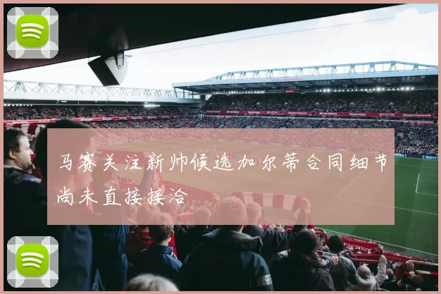 马赛关注新帅候选加尔蒂合同细节尚未直接接洽