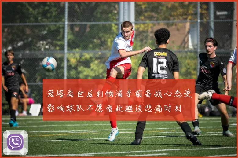 若塔离世后利物浦季前备战心态受影响球队不愿借此避谈悲痛时刻