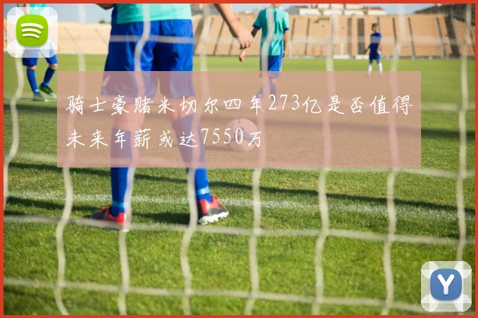 骑士豪赌米切尔四年273亿是否值得未来年薪或达7550万