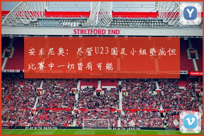 安东尼奥：尽管U23国足小组垫底但比赛中一切皆有可能