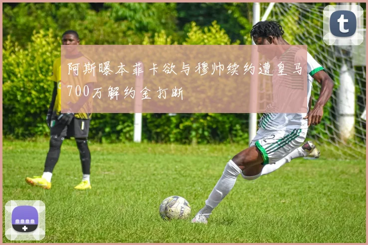 阿斯曝本菲卡欲与穆帅续约遭皇马700万解约金打断
