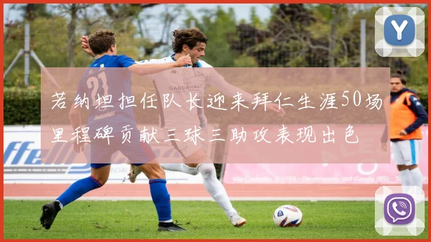 若纳坦担任队长迎来拜仁生涯50场里程碑贡献三球三助攻表现出色