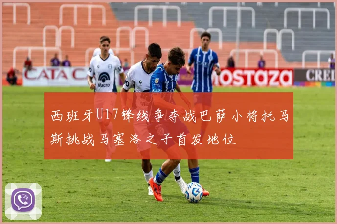西班牙U17锋线争夺战巴萨小将托马斯挑战马塞洛之子首发地位