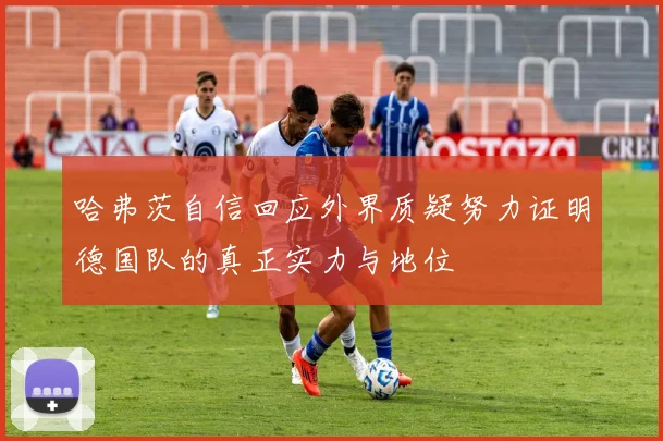 哈弗茨自信回应外界质疑努力证明德国队的真正实力与地位