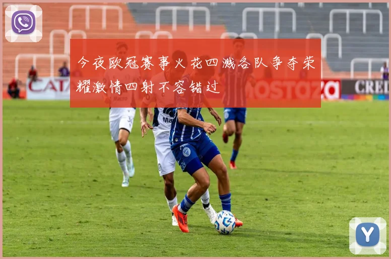 今夜欧冠赛事火花四溅各队争夺荣耀激情四射不容错过