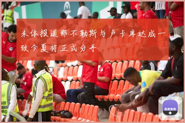 米体报道那不勒斯与卢卡库达成一致今夏将正式分手