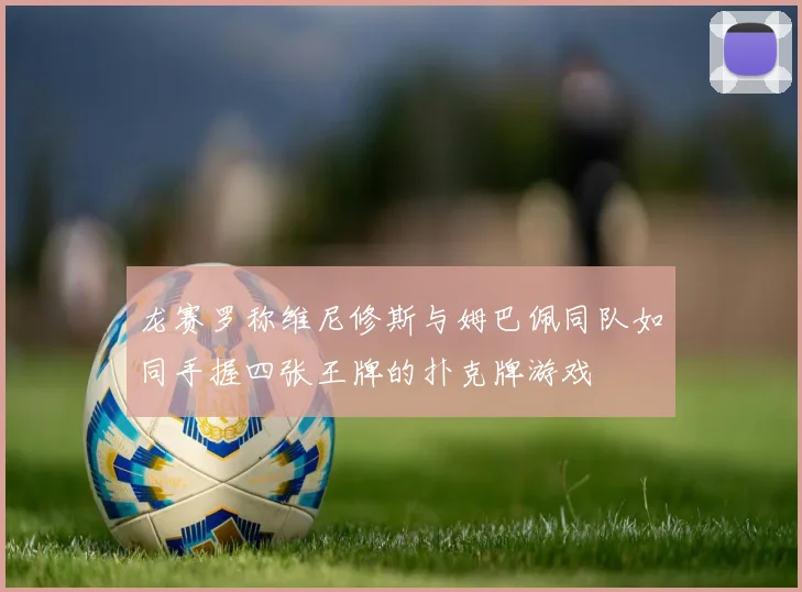 龙赛罗称维尼修斯与姆巴佩同队如同手握四张王牌的扑克牌游戏
